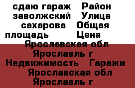 сдаю гараж › Район ­ заволжский › Улица ­ сахарова › Общая площадь ­ 17 › Цена ­ 1 250 - Ярославская обл., Ярославль г. Недвижимость » Гаражи   . Ярославская обл.,Ярославль г.